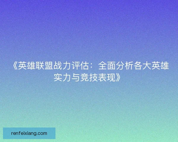 《英雄联盟战力评估：全面分析各大英雄实力与竞技表现》