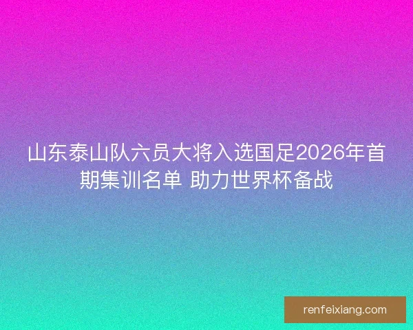 山东泰山队六员大将入选国足2026年首期集训名单 助力世界杯备战