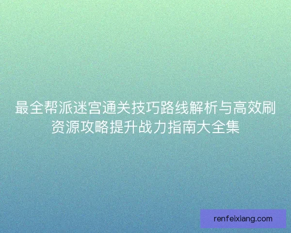 最全帮派迷宫通关技巧路线解析与高效刷资源攻略提升战力指南大全集