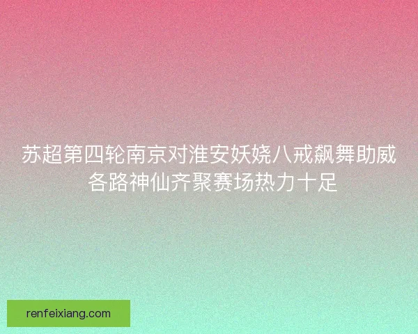 苏超第四轮南京对淮安妖娆八戒飙舞助威 各路神仙齐聚赛场热力十足