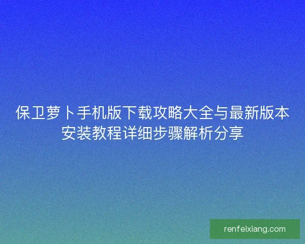 保卫萝卜手机版下载攻略大全与最新版本安装教程详细步骤解析分享
