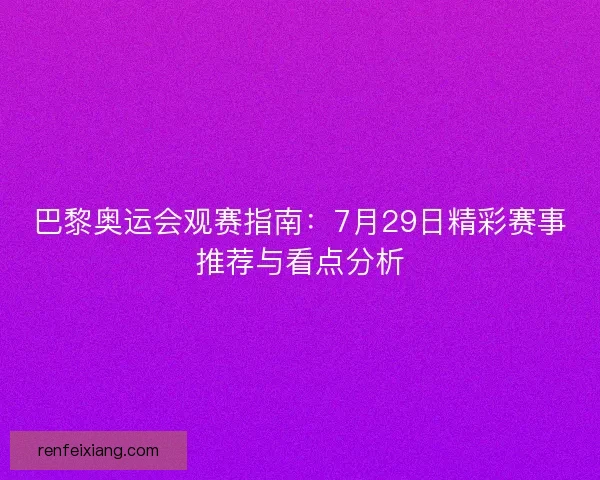 巴黎奥运会观赛指南：7月29日精彩赛事推荐与看点分析